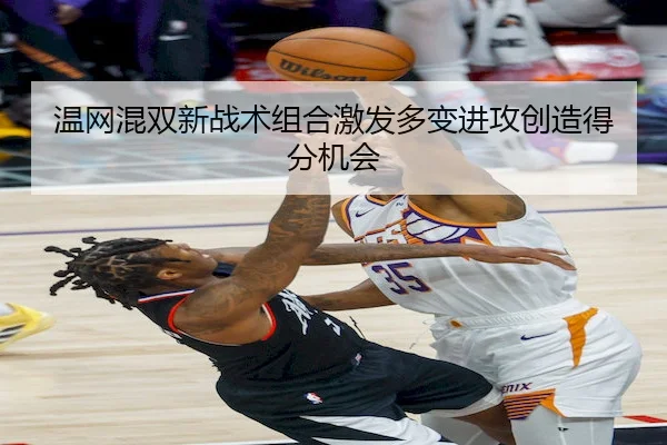 温网混双新战术组合激发多变进攻创造得分机会